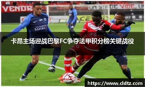 卡昂主场迎战巴黎FC争夺法甲积分榜关键战役