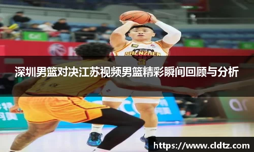 深圳男篮对决江苏视频男篮精彩瞬间回顾与分析