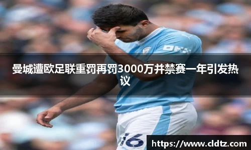 曼城遭欧足联重罚再罚3000万并禁赛一年引发热议